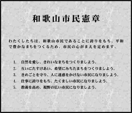 イラスト：和歌山市民憲章　わたくしたちは、和歌山市民であることに誇りをもち、平和で豊かなまちをつくるため、市民の心がまえを定めます。1.自然を愛し、きれいなまちをつくりましよう。2.互いにたすけあい、希望にみちたまちをつくりましょう。3.きめごとを守り、人に迷惑をかけない市民になりましょう。4.仕事に誇りをもち、たくましい市民になりましょう。5.教養を高め、視野の広い市民になりましょう。